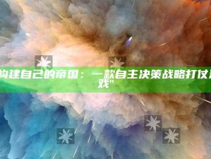 "构建自己的帝国：一款自主决策战略打仗游戏"