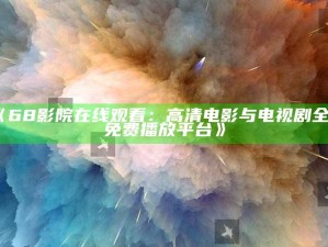 《68影院在线观看：高清电影与电视剧全集免费播放平台》
