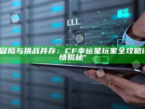 "冒险与难关并存： CF幸运星玩家全攻略详情揭秘"