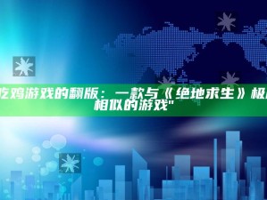 "吃鸡游戏的翻版：一款与《绝地求生》极度相似的游戏"