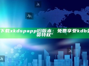 "下载xkdspapp旧版本：免费享受kdb会员特权"