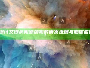 "探讨艾滋病阻断药物的研发进展与临床使用"