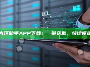 "光环助手APP下载：一键获取，快速便捷"