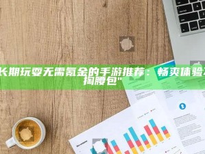 "持久玩耍无需氪金的手游推荐：畅爽体验不掏腰包"