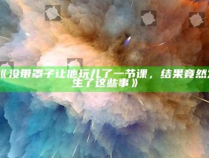 《没带罩子让他玩儿了一节课，影响竟然发生了这些事》