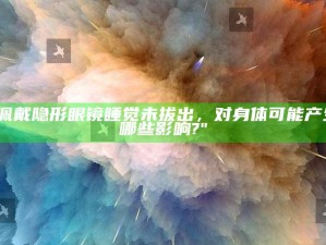 "佩戴隐形眼镜睡觉未拔出，对身体可能产生哪些影响?"