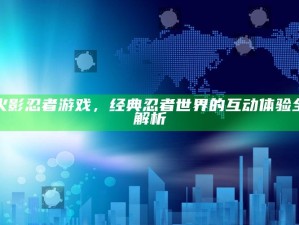 火影忍者游戏，经典忍者世界的互动体验全解析
