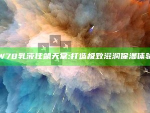 "W78乳液狂飙天堂: 打造极致滋润保湿体验"