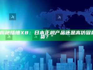 "揭秘插槽X8：日本正规产品还是高仿冒牌货？"