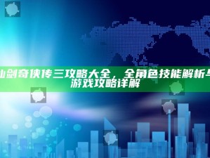 仙剑奇侠传三攻略大全，全角色技能解析与游戏攻略详解