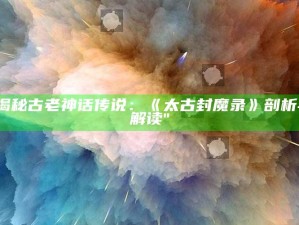 "揭秘古老神话传说：《太古封魔录》剖析与解读"