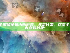 "全解版单机内购游戏：无需付费，尽享全部内容和特权"