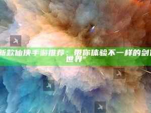 "新款仙侠手游推荐：带你体验不一样的剑侠世界"