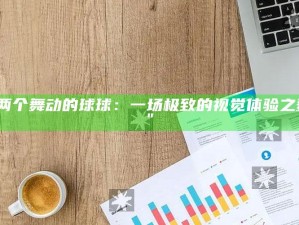 "两个舞动的球球：一场极致的视觉体验之舞"