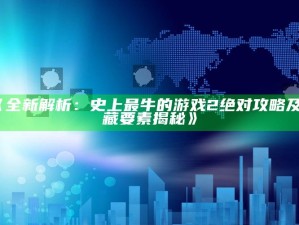 《全新解析：史上最牛的游戏2绝对攻略及隐藏要素揭秘》
