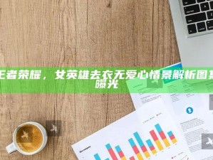 王者荣耀，女英雄去衣无爱心情景解析图集曝光