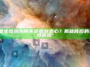 "女生吃鸡为何不会感到恶心？揭秘背后的特有背景"