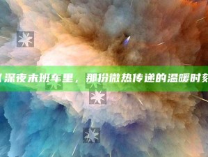 《深夜末班车里，那份微热传递的温暖时刻》