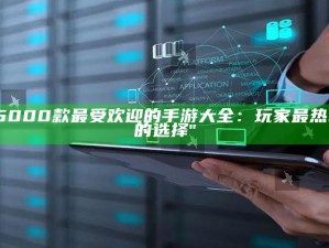"5000款最受欢迎的手游大全：玩家最热衷的选择"