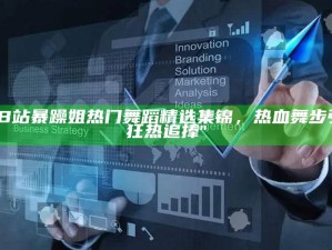 "B站暴躁姐热门舞蹈精选集锦，热血舞步引狂热追捧"