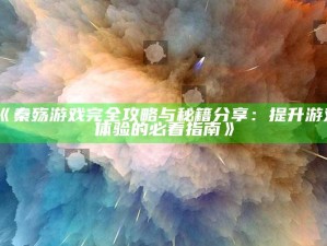 《秦殇游戏完全攻略与秘籍分享：提升游戏体验的必看指南》