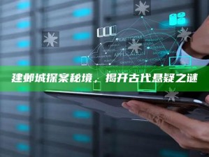 建邺城探案秘境，揭开古代悬疑之谜