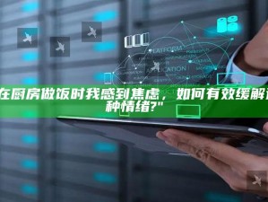 "在厨房做饭时我感到焦虑，如何有效缓解这种情绪?"