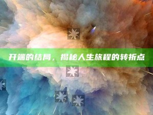 开端的结局，揭秘人生旅程的转折点
