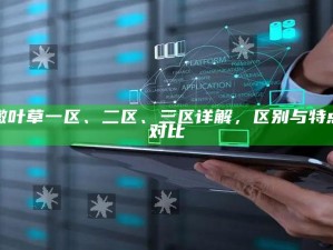 嫩叶草一区、二区、三区详解，区别与特点对比