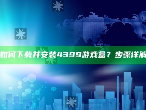 "如何下载并安装4399游戏盒？步骤详解"