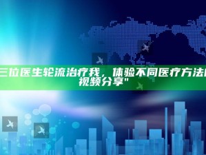 "三位医生轮流治疗我，体验不同医疗方法的视频分享"