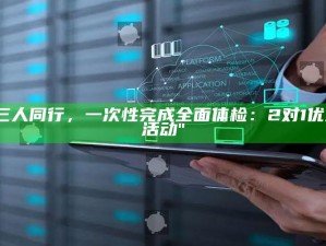 "三人同行，一次性完成广泛体检：2对1优惠活动"