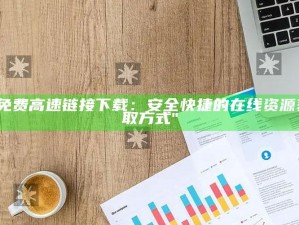 "免费高速链接下载：安全快捷的在线资源获取方式"