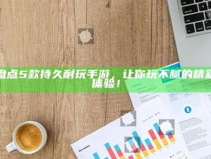 盘点5款持久耐玩手游，让你玩不腻的精彩体验！