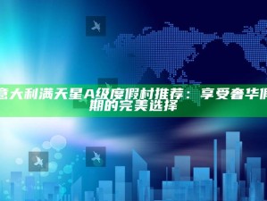 意大利满天星A级度假村推荐：享受奢华假期的完美选择