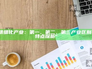 "精细化产业：第一、第二、第三产业区别与特点探析"