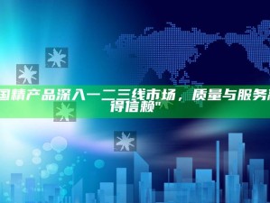 "国精产品深入一二三线市场，质量与服务赢得信赖"