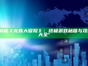 "探秘《龙珠大冒险》：终极游戏秘籍与攻略大全"