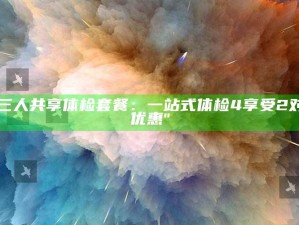 "三人共享体检套餐：一站式体检4享受2对1优惠"