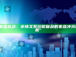 "家庭乱战：亲情关系纷繁复杂的家庭冲突解析"