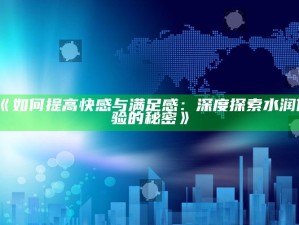 《如何提高快感与满足感：深度探索水润体验的秘密》