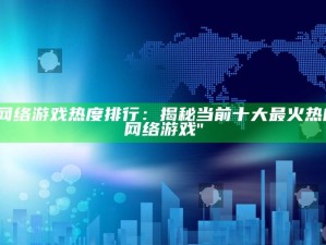 "网络游戏热度排行：揭秘当前十大最火热的网络游戏"