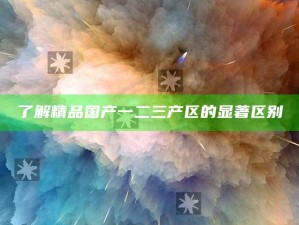 了解精品国产一二三产区的突出区别