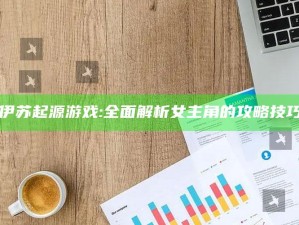 "伊苏起源游戏:完整解析女主角的攻略技巧"