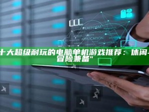 "十大超级耐玩的电脑单机游戏推荐：休闲与冒险兼备"