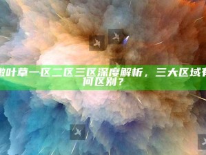 嫩叶草一区二区三区深度解析，三大区域有何区别？