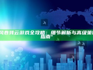 "风卷残云游戏全攻略：细节解析与高级策略指南"