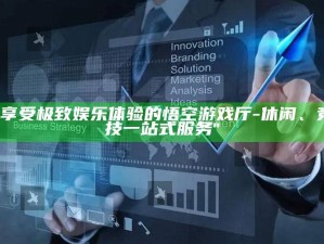 "享受极致娱乐体验的悟空游戏厅-休闲、竞技一站式服务"