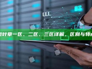 嫩叶草一区、二区、三区详解，区别与特点