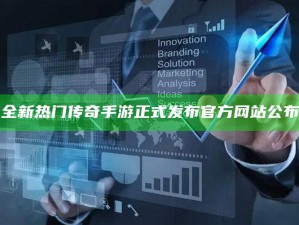 "全新热门传奇手游正式发布官方网站公布"